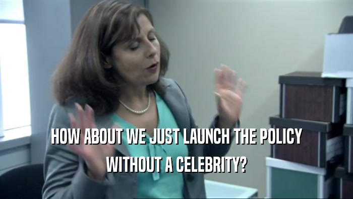 HOW ABOUT WE JUST LAUNCH THE POLICY WITHOUT A CELEBRITY? 