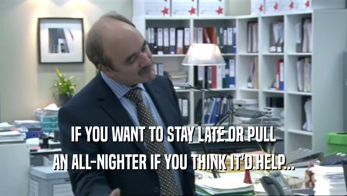 IF YOU WANT TO STAY LATE OR PULL
 AN ALL-NIGHTER IF YOU THINK IT'D HELP...
 