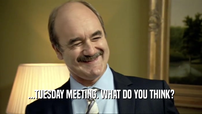 ...TUESDAY MEETING. WHAT DO YOU THINK?  