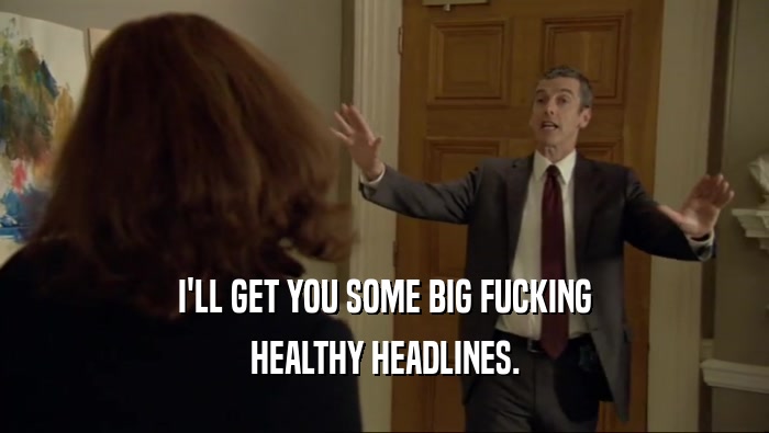 I'LL GET YOU SOME BIG FUCKING HEALTHY HEADLINES. 