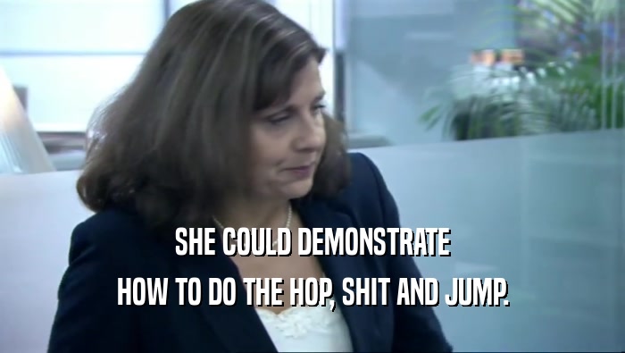 SHE COULD DEMONSTRATE
 HOW TO DO THE HOP, SHIT AND JUMP.
 