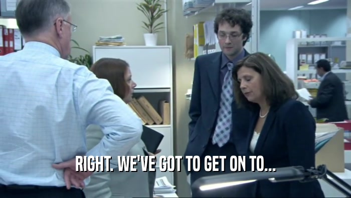 RIGHT. WE'VE GOT TO GET ON TO...  