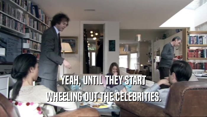 YEAH, UNTIL THEY START WHEELING OUT THE CELEBRITIES. 