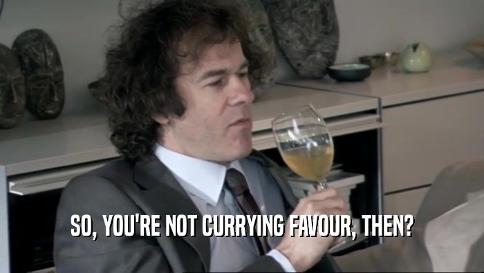 SO, YOU'RE NOT CURRYING FAVOUR, THEN?  
