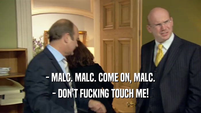 - MALC. MALC. COME ON, MALC. - DON'T FUCKING TOUCH ME! 