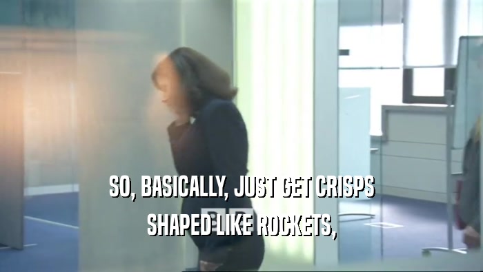 SO, BASICALLY, JUST GET CRISPS SHAPED LIKE ROCKETS, 