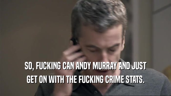 SO, FUCKING CAN ANDY MURRAY AND JUST GET ON WITH THE FUCKING CRIME STATS. 
