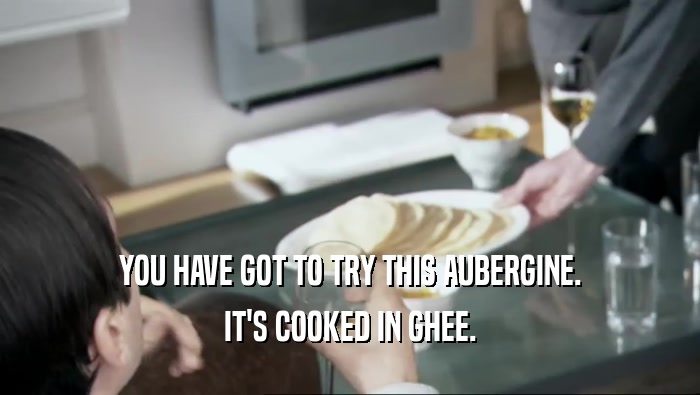 YOU HAVE GOT TO TRY THIS AUBERGINE. IT'S COOKED IN GHEE. 