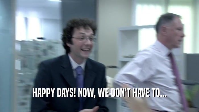 HAPPY DAYS! NOW, WE DON'T HAVE TO...  