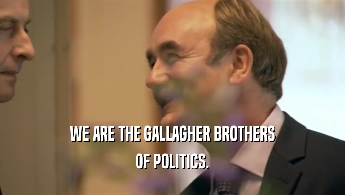 WE ARE THE GALLAGHER BROTHERS OF POLITICS. 