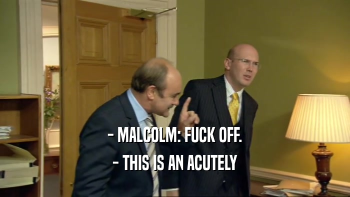 - MALCOLM: FUCK OFF. - THIS IS AN ACUTELY 