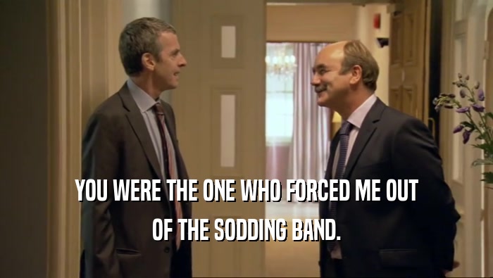 YOU WERE THE ONE WHO FORCED ME OUT OF THE SODDING BAND. 