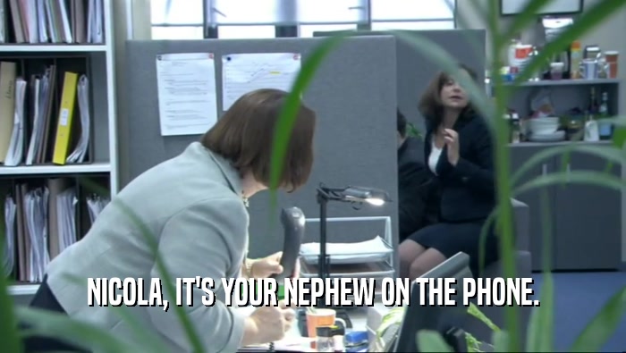 NICOLA, IT'S YOUR NEPHEW ON THE PHONE.  