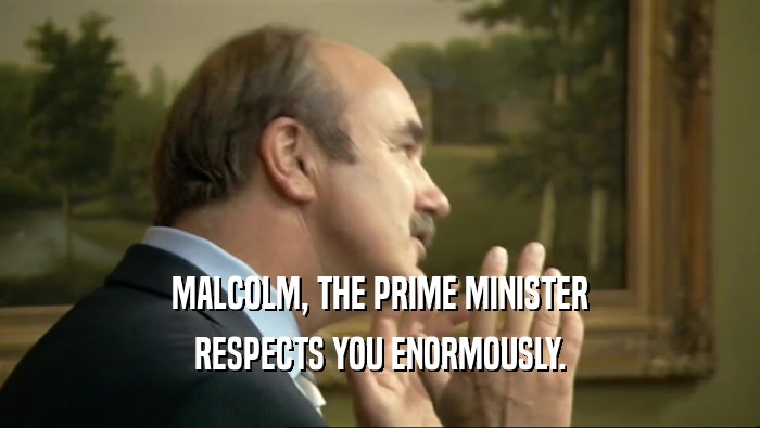 MALCOLM, THE PRIME MINISTER RESPECTS YOU ENORMOUSLY. 