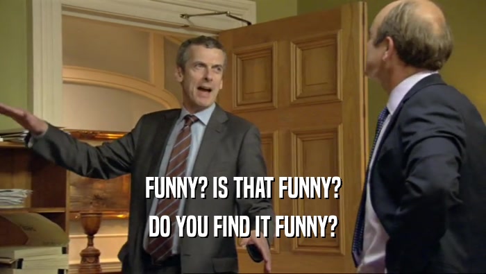 FUNNY? IS THAT FUNNY? DO YOU FIND IT FUNNY? 