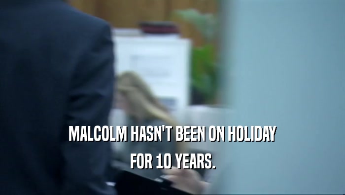 MALCOLM HASN'T BEEN ON HOLIDAY
 FOR 10 YEARS.
 