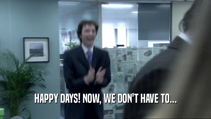 HAPPY DAYS! NOW, WE DON'T HAVE TO...  