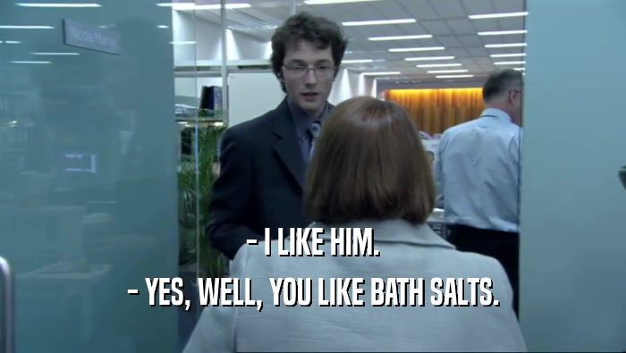 - I LIKE HIM.
 - YES, WELL, YOU LIKE BATH SALTS.
 