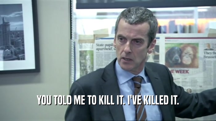 YOU TOLD ME TO KILL IT. I'VE KILLED IT.  