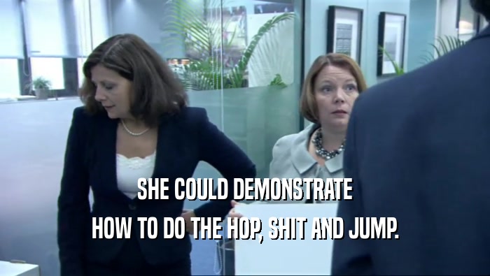 SHE COULD DEMONSTRATE
 HOW TO DO THE HOP, SHIT AND JUMP.
 
