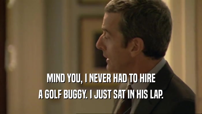 MIND YOU, I NEVER HAD TO HIRE
 A GOLF BUGGY. I JUST SAT IN HIS LAP.
 