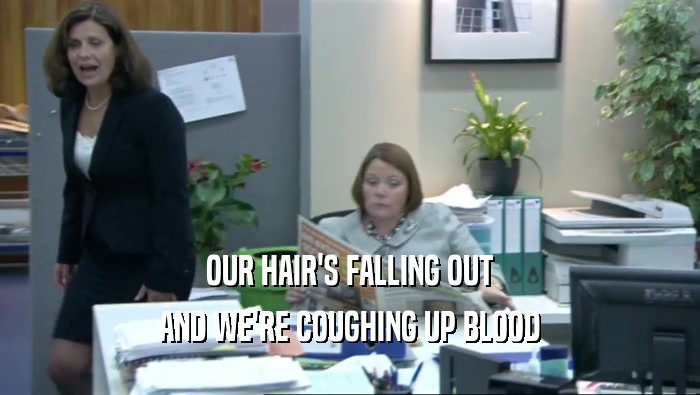 OUR HAIR'S FALLING OUT AND WE'RE COUGHING UP BLOOD 