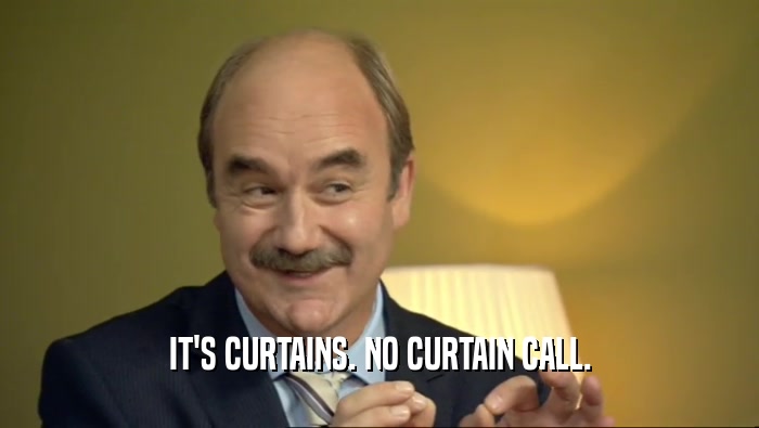 IT'S CURTAINS. NO CURTAIN CALL.
  
