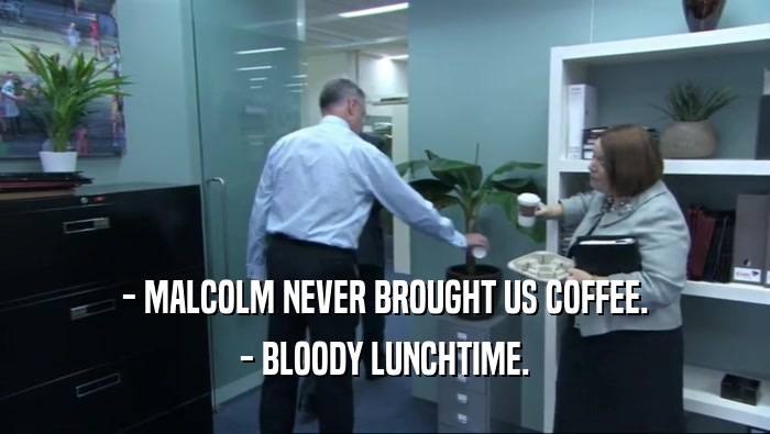 - MALCOLM NEVER BROUGHT US COFFEE.
 - BLOODY LUNCHTIME.
 