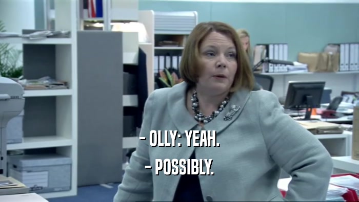 - OLLY: YEAH. - POSSIBLY. 