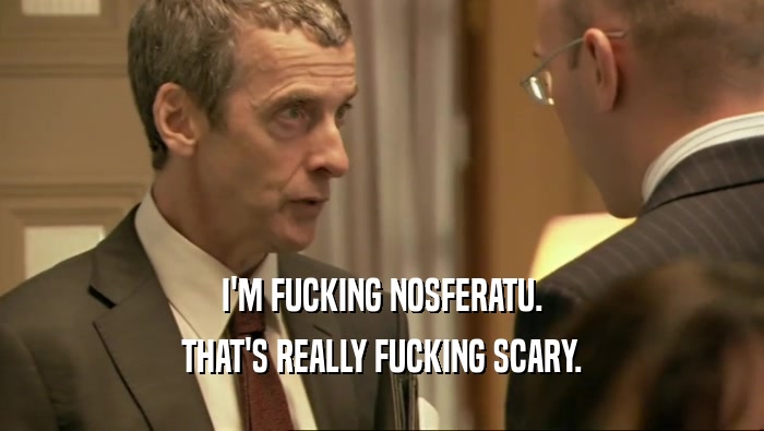 I'M FUCKING NOSFERATU. THAT'S REALLY FUCKING SCARY. 