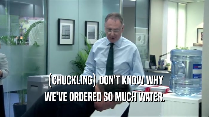 (CHUCKLING) DON'T KNOW WHY WE'VE ORDERED SO MUCH WATER. 
