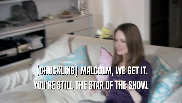 (CHUCKLING) MALCOLM, WE GET IT. YOU'RE STILL THE STAR OF THE SHOW. 