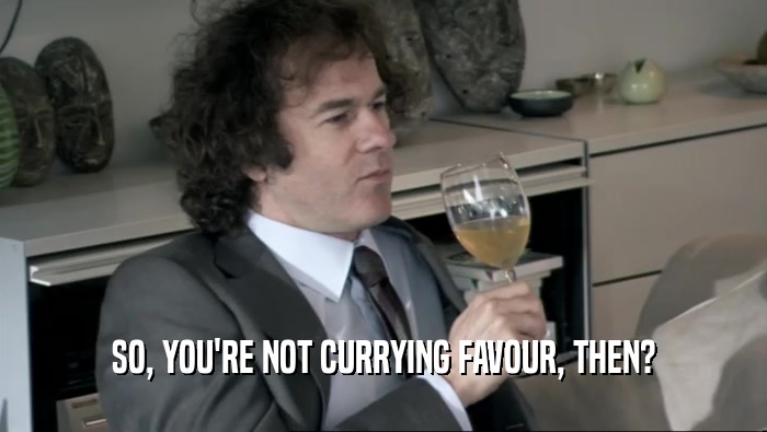 SO, YOU'RE NOT CURRYING FAVOUR, THEN?  