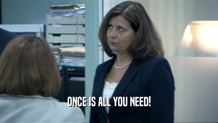 ONCE IS ALL YOU NEED!  