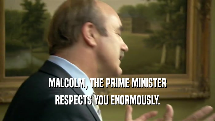 MALCOLM, THE PRIME MINISTER RESPECTS YOU ENORMOUSLY. 