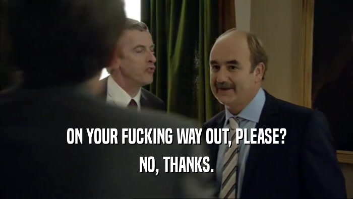 ON YOUR FUCKING WAY OUT, PLEASE? NO, THANKS. 