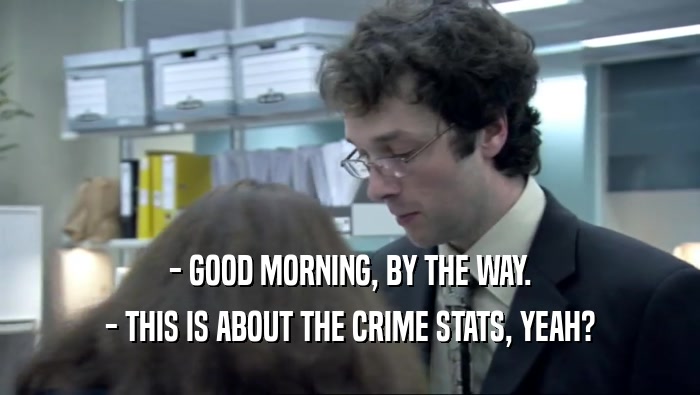 - GOOD MORNING, BY THE WAY. - THIS IS ABOUT THE CRIME STATS, YEAH? 