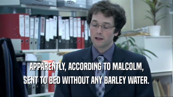 APPARENTLY, ACCORDING TO MALCOLM, SENT TO BED WITHOUT ANY BARLEY WATER. 