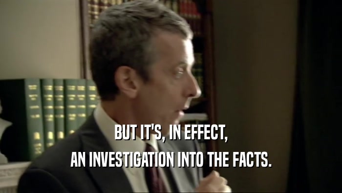 BUT IT'S, IN EFFECT,
 AN INVESTIGATION INTO THE FACTS.
 
