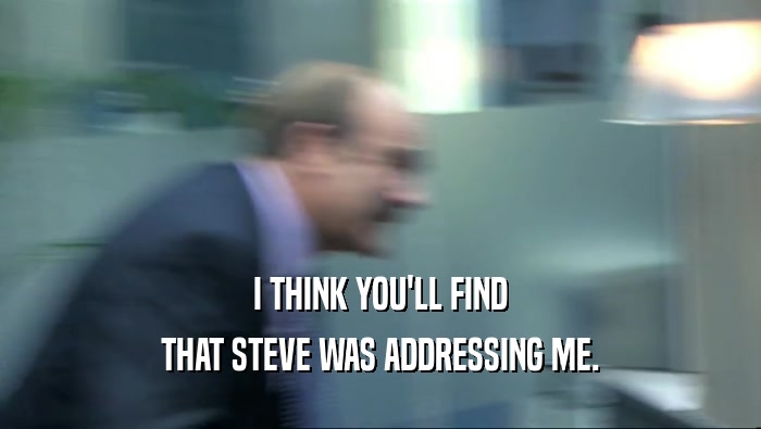 I THINK YOU'LL FIND THAT STEVE WAS ADDRESSING ME. 
