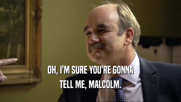 OH, I'M SURE YOU'RE GONNA TELL ME, MALCOLM. 