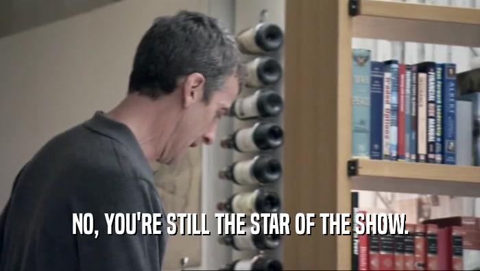 NO, YOU'RE STILL THE STAR OF THE SHOW.  