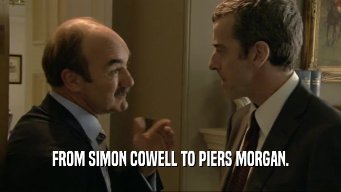 FROM SIMON COWELL TO PIERS MORGAN.  