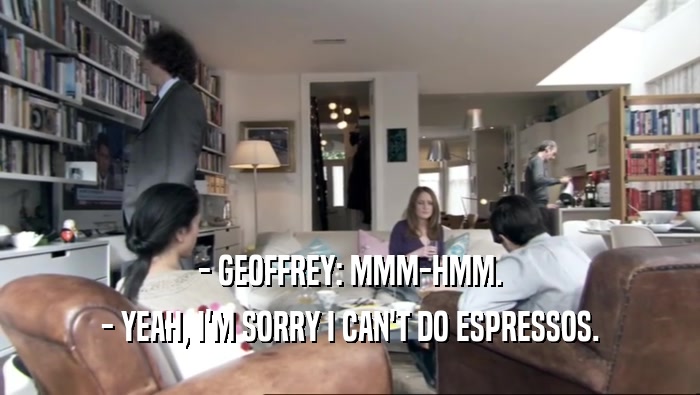 - GEOFFREY: MMM-HMM.
 - YEAH, I'M SORRY I CAN'T DO ESPRESSOS.
 