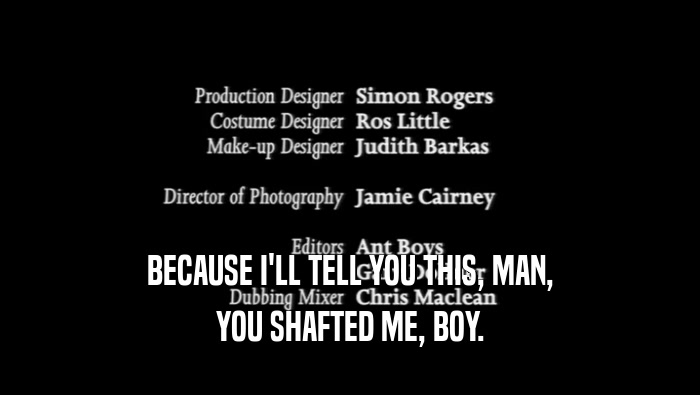 BECAUSE I'LL TELL YOU THIS, MAN, YOU SHAFTED ME, BOY. 