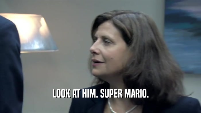 LOOK AT HIM. SUPER MARIO.  