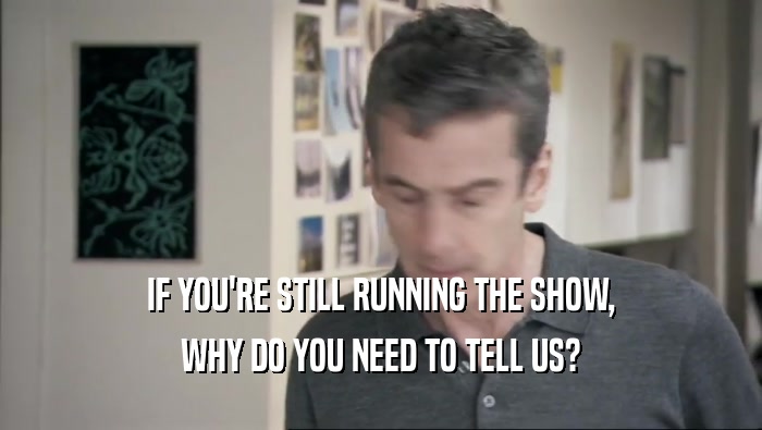 IF YOU'RE STILL RUNNING THE SHOW, WHY DO YOU NEED TO TELL US? 