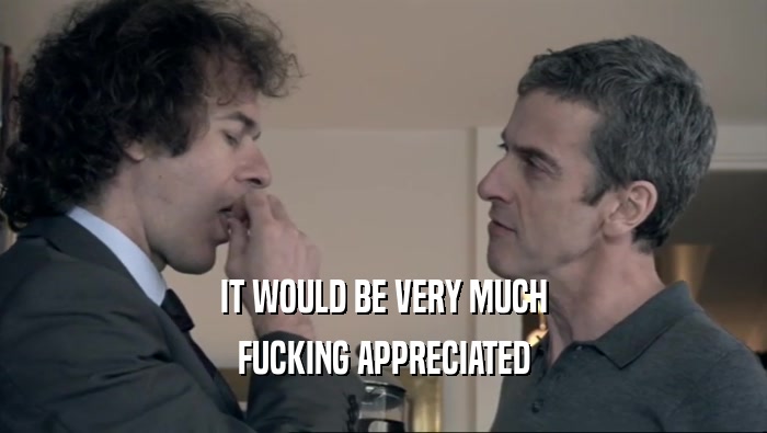 IT WOULD BE VERY MUCH FUCKING APPRECIATED 