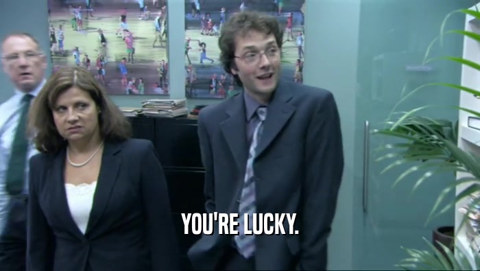 YOU'RE LUCKY.  