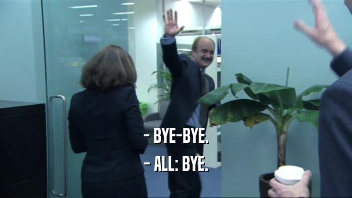 - BYE-BYE. - ALL: BYE. 